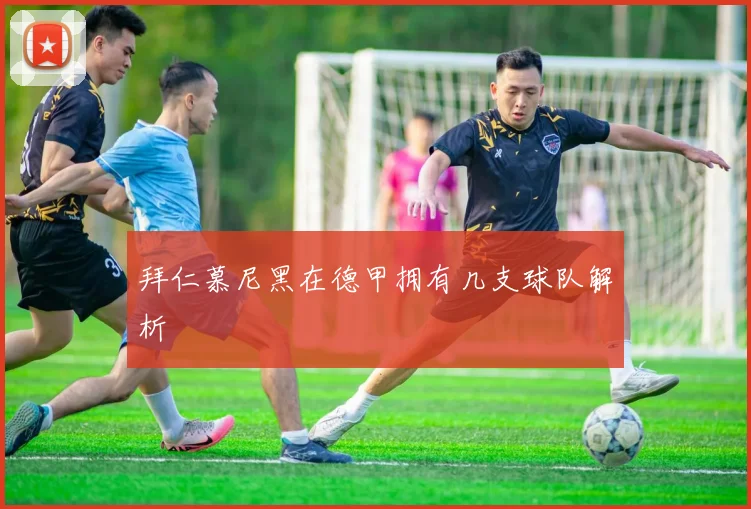 拜仁慕尼黑在德甲拥有几支球队解析