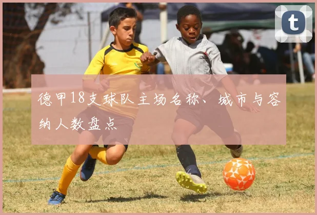 德甲18支球队主场名称、城市与容纳人数盘点