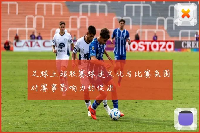 足球土超联赛球迷文化与比赛氛围对赛事影响力的促进