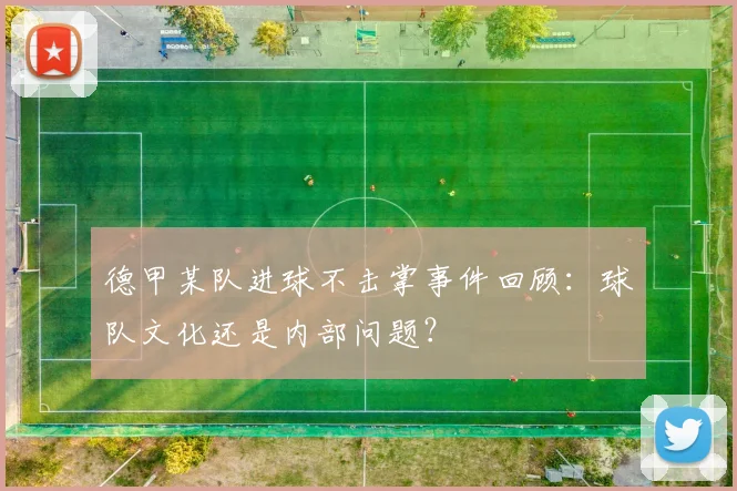 德甲某队进球不击掌事件回顾:球队文化还是内部问题?