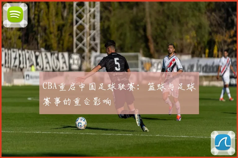 CBA重启中国足球联赛：篮球与足球赛事的重合影响