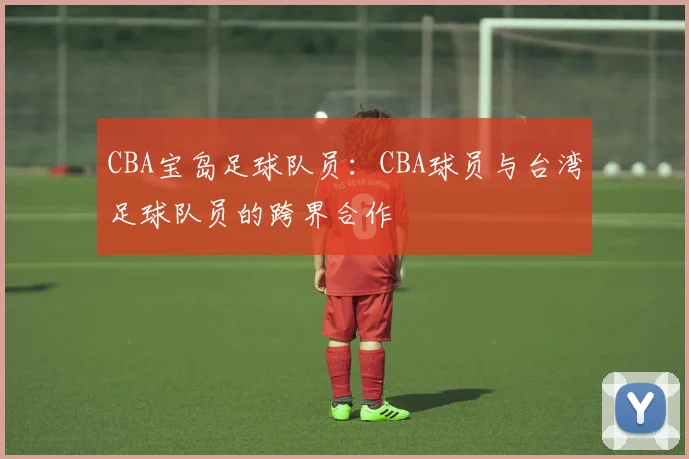 CBA宝岛足球队员：CBA球员与台湾足球队员的跨界合作