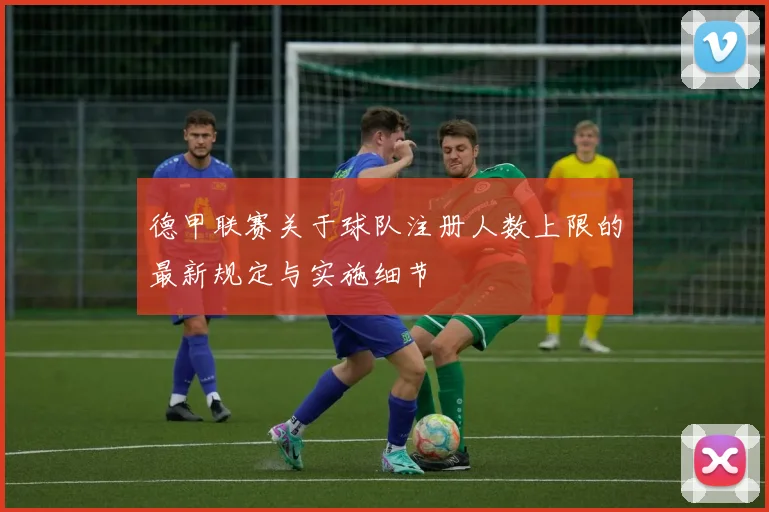 德甲联赛关于球队注册人数上限的最新规定与实施细节