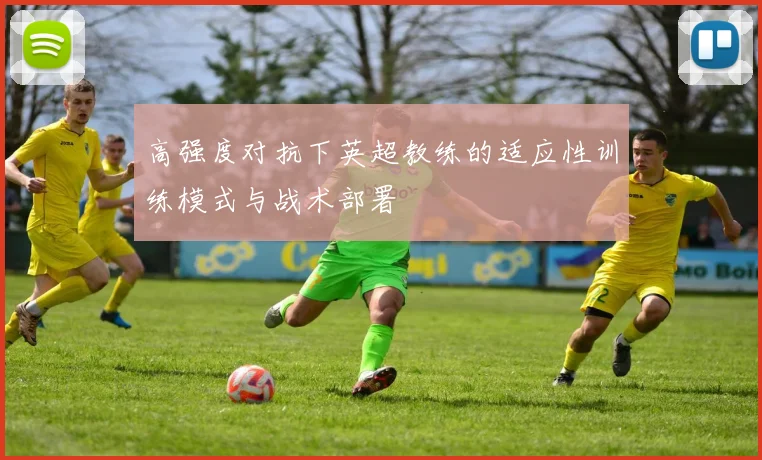 高强度对抗下英超教练的适应性训练模式与战术部署