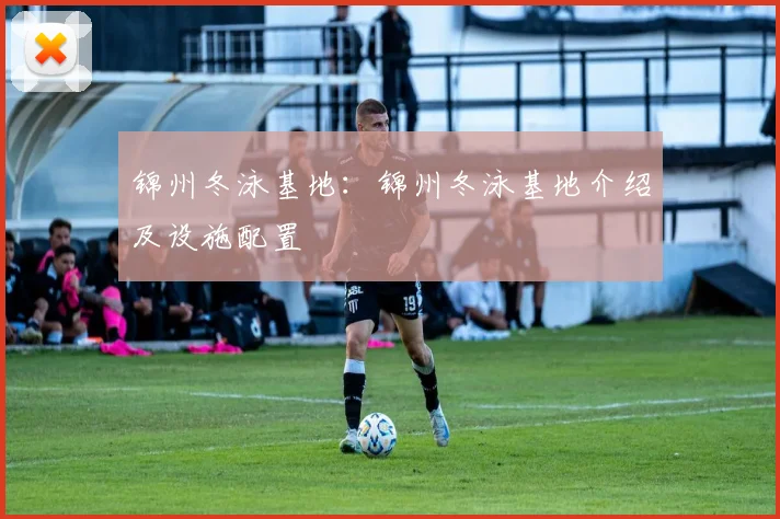 锦州冬泳基地:锦州冬泳基地介绍及设施配置